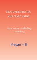 Stop overthinking and start living: How to stop overthinking everything