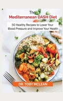 The Mediterranean Dash Diet Cookbook: 50 Healthy Recipes to Lower Your Blood Pressure and Improve Your Health
