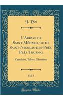 L'Abbaye de Saint-Mï¿½dard, Ou de Saint-Nicolas-Des-Prï¿½s, Prï¿½s Tournai, Vol. 3: Cartulaire, Tables, Glossaires (Classic Reprint): Cartulaire, Tables, Glossaires (Classic Reprint)