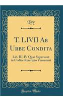 T. LIVII Ab Urbe Condita: Lib. III-IV Quae Supersunt in Codice Rescripto Veronensi (Classic Reprint)