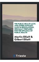 The Public Health Acts and Other Sanitary Laws & Regulations. Specially Prepared for the Diploma of Public Health