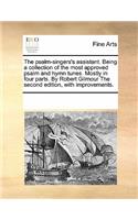 The Psalm-Singers's Assistant. Being a Collection of the Most Approved Psalm and Hymn Tunes. Mostly in Four Parts. by Robert Gilmour the Second Edition, with Improvements.: (English)