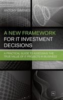New Framework for It Investment Decisions: A Practical Guide to Assessing the True Value of It Projects in Business
