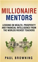 Millionaire Mentors - Lessons on Wealth, Prosperity and Financial Intelligence from the Worlds Richest Teachers