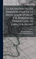 La Argentina en los primeros años de la revolución [por] J.P. y N. Robertson. Traducción de Carlos A. Aldao
