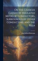 On the Charges Gained by Insulated Metallic Conductors, Surrounded by Other Conductors, and the Rela
