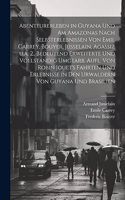 Abenteurerleben in Guyana und am Amazonas nach Selbsterlebnissen von Emil Carrey, Bouyer, Jusselain, Agassiz u.a. 2., bedeutend erweiterte und vollstandig umgearb. Aufl. von Robin Jouet's Fahrten und Erlebnisse in den Urwaldern von Guyana und Brasi