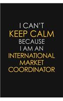 I Can't Keep Calm Because I Am An International Market Coordinator