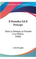 Il Pontefice Ed Il Principe: Ossia La Teologia, La Filosofia E La Politica (1860)(Italian)