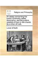 An Essay Concerning the Books Commonly Called Apocrypha, and the Publick Reading of Them in the Church. by a Lover of Truth.: (English)