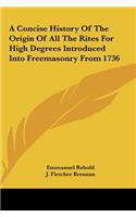 A Concise History of the Origin of All the Rites for High Degrees Introduced Into Freemasonry from 1736