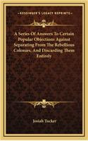 A Series of Answers to Certain Popular Objections Against Separating from the Rebellious Colonies, and Discarding Them Entirely