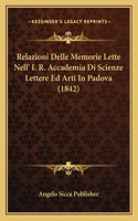 Relazioni Delle Memorie Lette Nell' I. R. Accademia Di Scienze Lettere Ed Arti In Padova (1842)