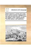 Select Lessons in Prose and Verse, from Various Authors, Designed for the Improvement of Youth. to Which Are Added, a Few Original Pieces. the Fifth Edition, with Additions.