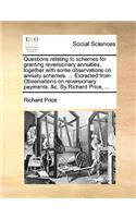 Questions relating to schemes for granting reversionary annuities, together with some observations on annuity schemes. ... Extracted from Observations on reversionary payments, &c. By Richard Price, ...: (English)