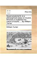 Sound Anatomiz'd, in a Philosophical Essay on Musick. Wherein Is Explained the Nature of Sound, ... by William Turner.