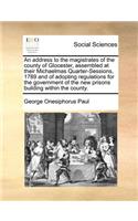 An Address to the Magistrates of the County of Glocester, Assembled at Their Michaelmas Quarter-Sessions, 1789 and of Adopting Regulations for the Government of the New Prisons Building Within the County.