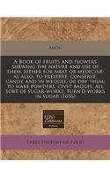 A Book of Fruits and Flowers Shewing the Nature and Use of Them, Either for Meat or Medicine: As Also, to Preserve, Conserve, Candy, and in Wedges, or Dry Them: To Make Powders, Civet Bagges, All Sort of Sugar-Works, Turn'd Works in Sugar (1656): As Also, to Preserve, Conserve, Candy, and in Wedges, or Dry Them: To Make Powders, Civet Bagges, All Sort of Sugar-Works, Turn'd Works in Sugar (16