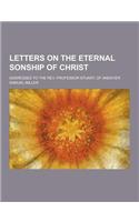 Letters on the Eternal Sonship of Christ; Addressed to the REV. Professor Stuart, of Andover