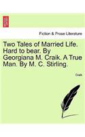 Two Tales of Married Life. Hard to Bear. by Georgiana M. Craik. a True Man. by M. C. Stirling.