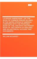 Liturgiae Americanae: Or, the Book of Common Prayer as Used in the United States of America, Compared with the Proposed Book of 1786, and with the Prayer Book of the Church of England, and an Historical Account and Documents: Or, the Book of Common Prayer as Used in the United States of America, Compared with the Proposed Book of 1786, and with the Prayer Book of the Chur