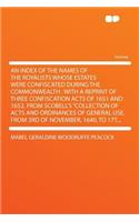 An Index of the Names of the Royalists Whose Estates Were Confiscated During the Commonwealth: With a Reprint of Three Confiscation Acts of 1651 and 1652, from Scobell's "collection of Acts and Ordinances of General Use, from 3rd of November, 