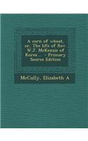 A Corn of Wheat, Or, the Life of REV. W.J. McKenzie of Korea .. - Primary Source Edition
