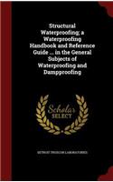 Structural Waterproofing; A Waterproofing Handbook and Reference Guide ... in the General Subjects of Waterproofing and Dampproofing