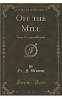 Off the Mill: Some Occasional Papers (Classic Reprint)