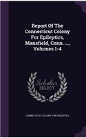 Report Of The Connecticut Colony For Epileptics, Mansfield, Conn. ..., Volumes 1-4