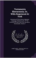 Testamenta Eboracensia, Or, Wills Registered at York: Illustrative of the History, Manners, Language, Statistics, Etc. of the Province of York, from the Year MCCC. Downwards, Volume 1