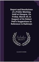 Report and Resolutions of a Public Meeting, Held at Glasgow, On Friday, March 20, in Support of Sir Robert Peel's Suggestions in Reference to Railways