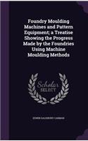 Foundry Moulding Machines and Pattern Equipment; A Treatise Showing the Progress Made by the Foundries Using Machine Moulding Methods