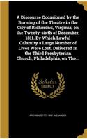 A Discourse Occasioned by the Burning of the Theatre in the City of Richmond, Virginia, on the Twenty-sixth of December, 1811. By Which Lawful Calamity a Large Number of Lives Were Lost. Delivered in the Third Presbyterian Church, Philadelphia, on