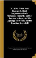 A Letter to the Hon. Samuel A. Eliot, Representative in Congress From the City of Boston, in Reply to His Apology for Voting for the Fugitive Slave Bill
