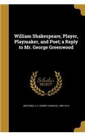William Shakespeare, Player, Playmaker, and Poet; A Reply to Mr. George Greenwood