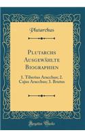 Plutarchs Ausgewählte Biographien: 1. Tiberius Aracchus; 2. Cajus Aracchus; 3. Brutus (Classic Reprint)