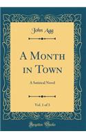 A Month in Town, Vol. 1 of 3: A Satirical Novel (Classic Reprint): A Satirical Novel (Classic Reprint)