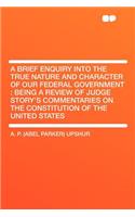 A Brief Enquiry Into the True Nature and Character of Our Federal Government: Being a Review of Judge Story's Commentaries on the Constitution of the United States