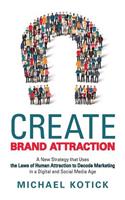 Create Brand Attraction: A New Strategy that Uses the Laws of Human Attraction to Decode Marketing in a Digital and Social Media Age