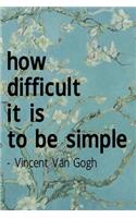 How Difficult It Is To Be Simple. Vincent Van Gogh: Van Gogh Notebook Journal Composition Blank Lined Diary Notepad 120 Pages Paperback Flowers