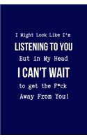 I Might Look Like I'm Listening to You But in My Head I Can't Wait to Get the F*ck Away From You!