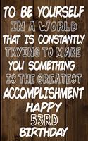 To Be Yourself In a World That is Constantly Trying to Make You Something Your Else is the Greatest Accomplishment Happy 53rd Birthday: Love and Courage Quote 53rd Birthday Gift /Lined Journal / Notebook / Diary / Unique Greeting Card Alternative