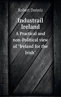 Industrail Ireland a Practical and Non-Political View of Ireland for the Irish