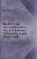 Christian Contemplated in a Course of Lectures: Delivered in Argyle Chapel, Bath