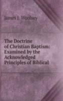 Doctrine of Christian Baptism: Examined by the Acknowledged Principles of Biblical .