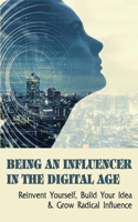 Being An Influencer In The Digital Age: Reinvent Yourself, Build Your Idea & Grow Radical Influence: What Are The Secrets To Grow Your Influence