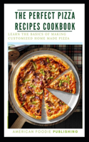 The Perfect Pizza Recipes Cookbook: Learn The Basics Of Making Customized Home Made Pizza