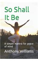 So Shall It Be: A simple mantra for peace of mind