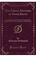 The Famous Historie of Fryer Bacon: Containing the Wonderful Things That He Did in His Life; Also the Manner of His Death (Classic Reprint)